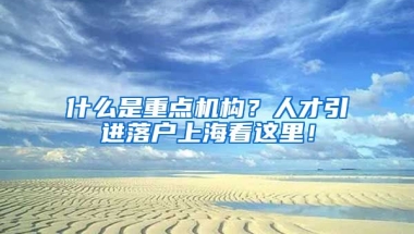 什么是重点机构？人才引进落户上海看这里！