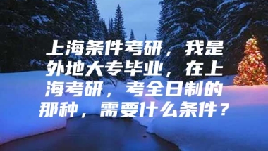 上海条件考研，我是外地大专毕业，在上海考研，考全日制的那种，需要什么条件？