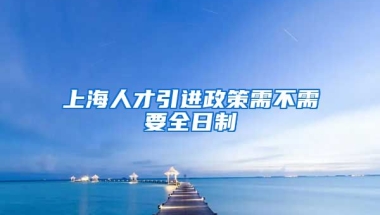 上海人才引进政策需不需要全日制