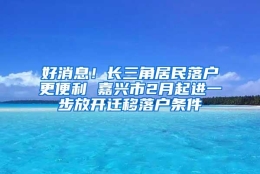 好消息！长三角居民落户更便利 嘉兴市2月起进一步放开迁移落户条件