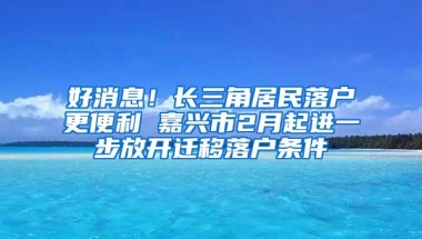 好消息！长三角居民落户更便利 嘉兴市2月起进一步放开迁移落户条件