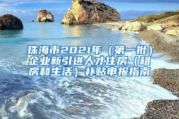 珠海市2021年（第一批）企业新引进人才住房（租房和生活）补贴申报指南