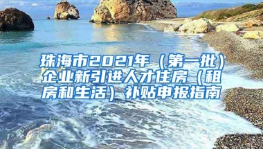 珠海市2021年（第一批）企业新引进人才住房（租房和生活）补贴申报指南