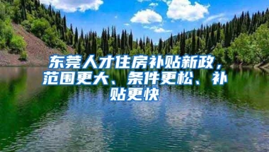 东莞人才住房补贴新政，范围更大、条件更松、补贴更快