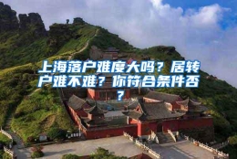 上海落户难度大吗？居转户难不难？你符合条件否？