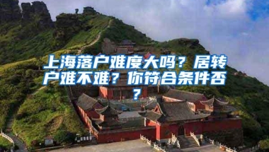 上海落户难度大吗？居转户难不难？你符合条件否？