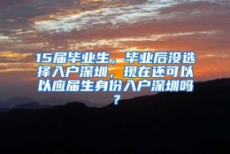 15届毕业生，毕业后没选择入户深圳，现在还可以以应届生身份入户深圳吗？