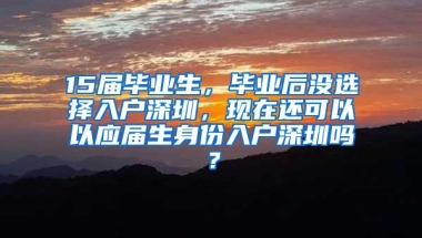 15届毕业生，毕业后没选择入户深圳，现在还可以以应届生身份入户深圳吗？