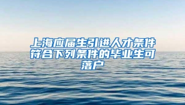 上海应届生引进人才条件符合下列条件的毕业生可落户