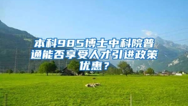 本科985博士中科院普通能否享受人才引进政策优惠？