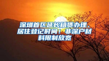 深圳首区延长租赁办理、居住登记时间！非深户材料限制放宽