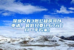 深圳又有3批公租房可以申请，最低只要11.67元／月·平方米！