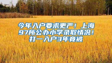 今年入户要求更严！上海97所公办小学录取情况！打一入户3年竟被