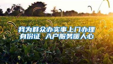 我为群众办实事上门办理身份证 入户服务暖人心