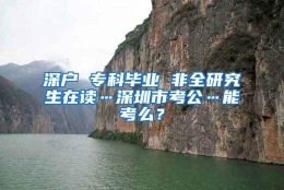 深户 专科毕业 非全研究生在读…深圳市考公…能考么？