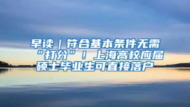 早读｜符合基本条件无需“打分”！上海高校应届硕士毕业生可直接落户