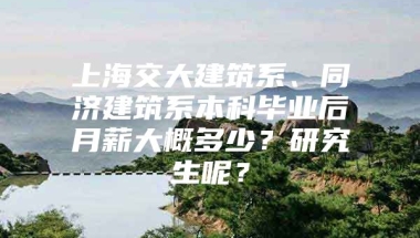 上海交大建筑系、同济建筑系本科毕业后月薪大概多少？研究生呢？