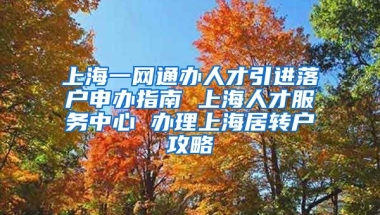 上海一网通办人才引进落户申办指南 上海人才服务中心 办理上海居转户攻略