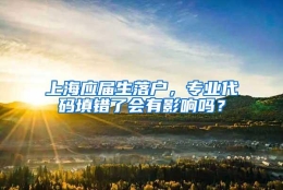 上海应届生落户，专业代码填错了会有影响吗？