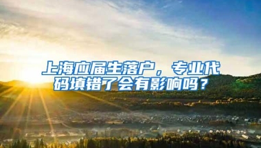 上海应届生落户，专业代码填错了会有影响吗？