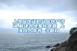 上海居住证积分居转户咨询,解决外地家长难题 上海成人高考 今题网