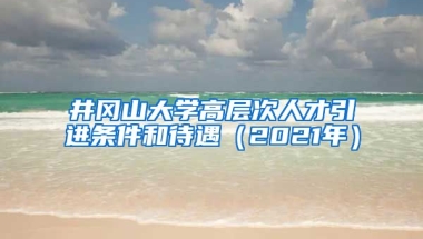 井冈山大学高层次人才引进条件和待遇（2021年）