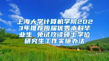 上海大学计算机学院2023年推荐应届优秀本科毕业生 免试攻读硕士学位研究生工作实施办法