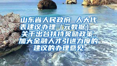 山东省人民政府 人大代表建议办理（元数据） 关于出台扶持奖励政策，加大金融人才引进力度的建议的办理意见