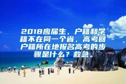 2018应届生，户籍和学籍不在同一个省，高考回户籍所在地报名高考的步骤是什么？救急。