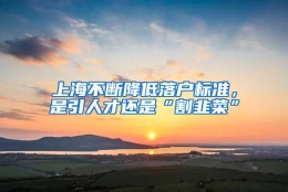 上海不断降低落户标准，是引人才还是“割韭菜”