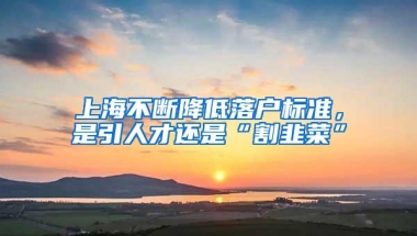 上海不断降低落户标准，是引人才还是“割韭菜”