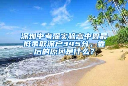 深圳中考深实验高中园最低录取深户345分，靠后的原因是什么？