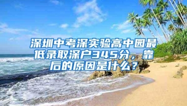 深圳中考深实验高中园最低录取深户345分，靠后的原因是什么？