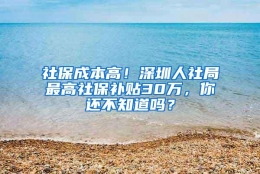 社保成本高！深圳人社局最高社保补贴30万，你还不知道吗？