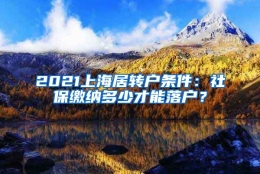 2021上海居转户条件：社保缴纳多少才能落户？