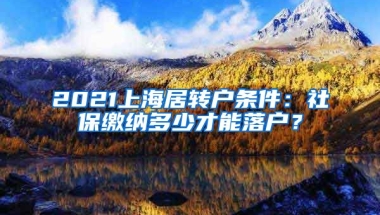 2021上海居转户条件：社保缴纳多少才能落户？