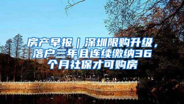 房产早报｜深圳限购升级，落户三年且连续缴纳36个月社保才可购房