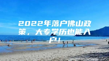 2022年落户佛山政策，大专学历也能入户！