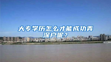 大专学历怎么才能成功弄深户呢？