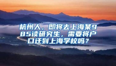 杭州人，即将去上海某985读研究生，需要将户口迁到上海学校吗？