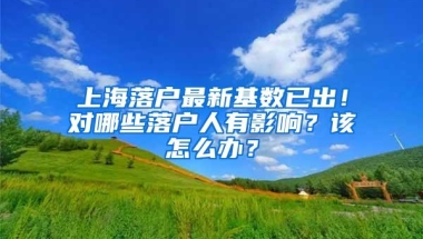 上海落户最新基数已出！对哪些落户人有影响？该怎么办？