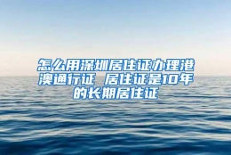 怎么用深圳居住证办理港澳通行证 居住证是10年的长期居住证