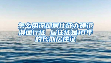 怎么用深圳居住证办理港澳通行证 居住证是10年的长期居住证