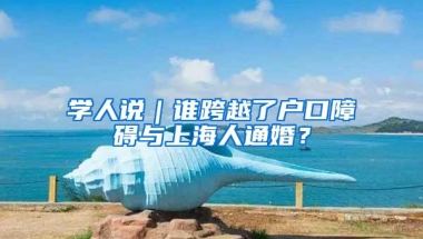 学人说｜谁跨越了户口障碍与上海人通婚？