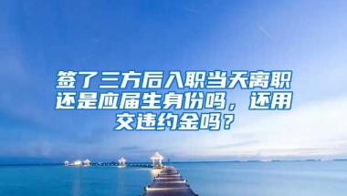 签了三方后入职当天离职还是应届生身份吗，还用交违约金吗？