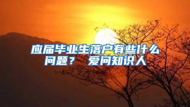 应届毕业生落户有些什么问题？ 爱问知识人