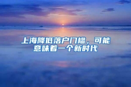 上海降低落户门槛，可能意味着一个新时代