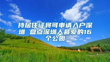 持居住证将可申请入户深圳 盘点深圳人最爱的16个公园