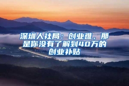 深圳人社局：创业难，那是你没有了解到40万的创业补贴