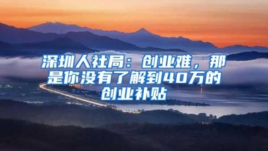 深圳人社局：创业难，那是你没有了解到40万的创业补贴